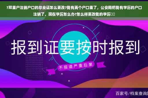 ?双重户注销户口的毕业证怎么更改?我有两个户口重了，公安局把我有学历的户口注销了，现在学历怎么办?怎么样更改我的学历⚡️