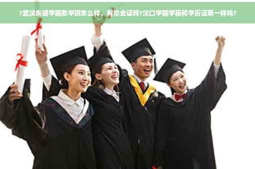 ?武汉东湖学院助学班怎么样，有毕业证吗?汉口学院学籍和学历证明一样吗?