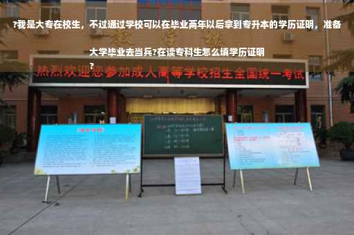 ?我是大专在校生，不过通过学校可以在毕业两年以后拿到专升本的学历证明，准备大学毕业去当兵?在读专科生怎么填学历证明
?