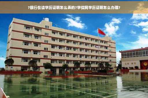 ?银行在读学历证明怎么弄的?学信网学历证明怎么办理?