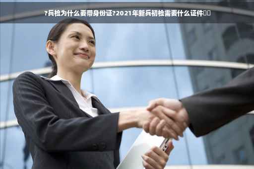 ?兵检为什么要带身份证?2021年新兵初检需要什么证件⚡️
