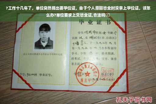 ?工作十几年了，单位突然提出要学位证，由于个人原因毕业时没拿上学位证，该怎么办?单位要求上交毕业证,合法吗⚡️