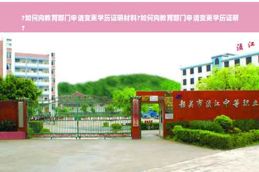 ?如何向教育部门申请变更学历证明材料?如何向教育部门申请变更学历证明
?