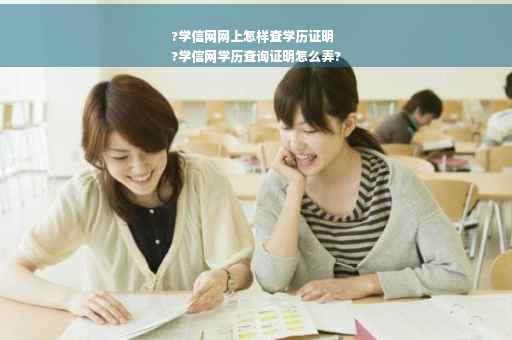 ?学信网网上怎样查学历证明
?学信网学历查询证明怎么弄?