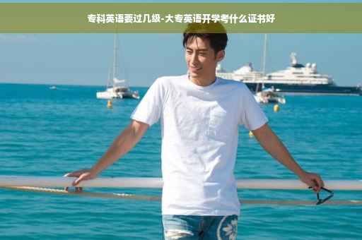 专科英语要过几级-大专英语开学考什么证书好
