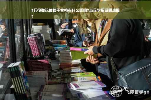 ?兵役登记体检不合格有什么影响?当兵学历证明造假
?