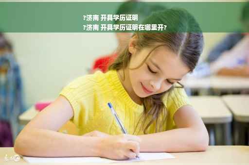 ?济南 开具学历证明
?济南 开具学历证明在哪里开?