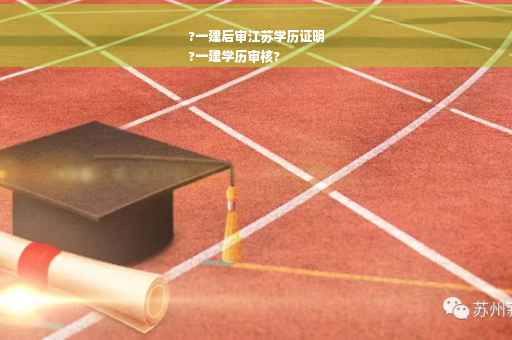 ?一建后审江苏学历证明
?一建学历审核?