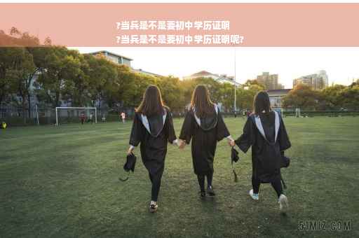 ?当兵是不是要初中学历证明
?当兵是不是要初中学历证明呢?