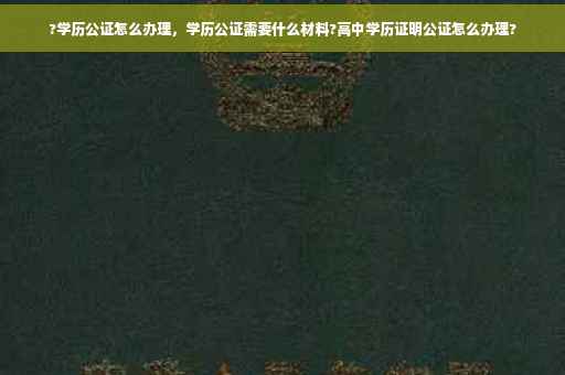 ?学历公证怎么办理，学历公证需要什么材料?高中学历证明公证怎么办理?