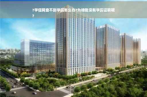 ?学信网查不到学历怎么办?为啥我没有学历证明呢
?