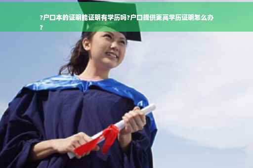 ?户口本的证明能证明有学历吗?户口提供更高学历证明怎么办
?