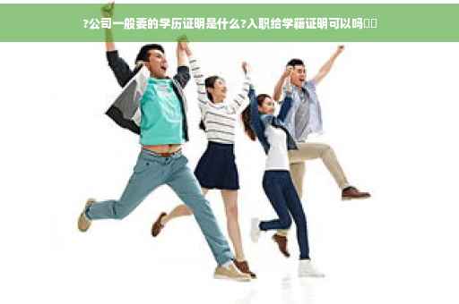 ?公司一般要的学历证明是什么?入职给学籍证明可以吗⚡️