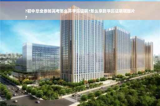 ?初中毕业参加高考怎么开学历证明?怎么拿到学历证明呢图片
?