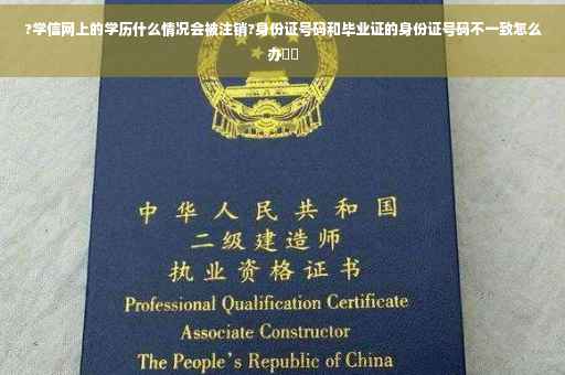 ?学信网上的学历什么情况会被注销?身份证号码和毕业证的身份证号码不一致怎么办⚡️
