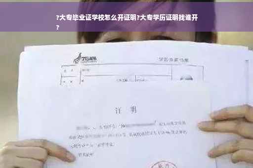 ?大专毕业证学校怎么开证明?大专学历证明找谁开
?