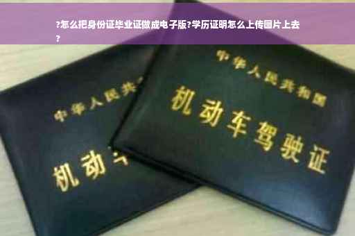 ?怎么把身份证毕业证做成电子版?学历证明怎么上传图片上去
?