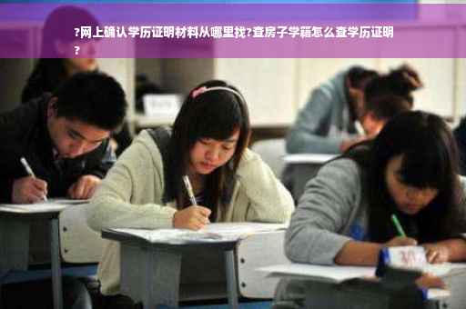 ?网上确认学历证明材料从哪里找?查房子学籍怎么查学历证明
?