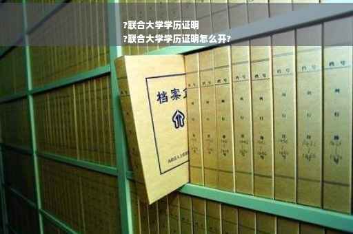 ?联合大学学历证明
?联合大学学历证明怎么开?