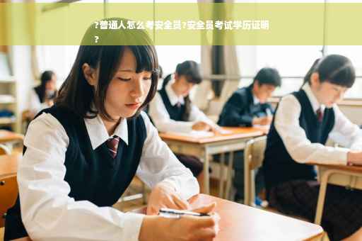 ?普通人怎么考安全员?安全员考试学历证明
?