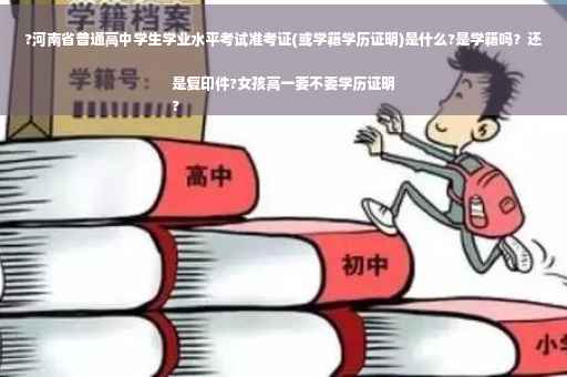 ?河南省普通高中学生学业水平考试准考证(或学籍学历证明)是什么?是学籍吗？还是复印件?女孩高一要不要学历证明
?
