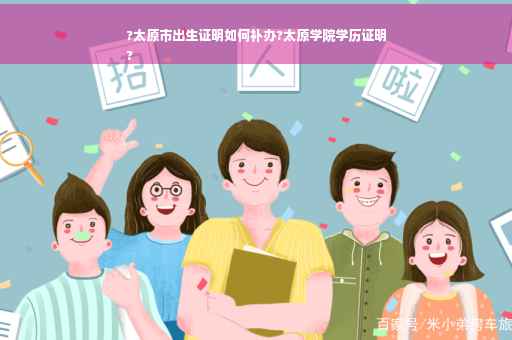 ?太原市出生证明如何补办?太原学院学历证明
?