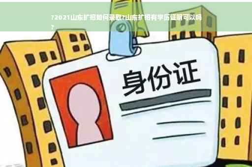 ?2021山东扩招如何录取?山东扩招有学历证明可以吗
?