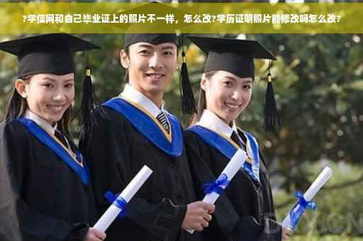 ?学信网和自己毕业证上的照片不一样，怎么改?学历证明照片能修改吗怎么改?