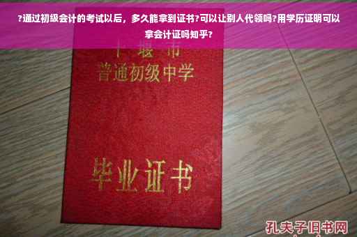 ?通过初级会计的考试以后,多久能拿到证书?可以让别人代领吗?用学历证明可以拿会计证吗知乎? ?通过初级会计的考试以后,多久能拿到证书?可以让别人代领吗?用学历证明可以拿会计证吗知乎?