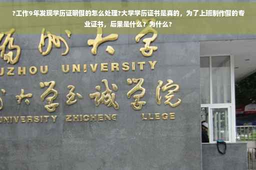 ?工作9年发现学历证明假的怎么处理?大学学历证书是真的，为了上班制作假的专业证书，后果是什么？为什么?