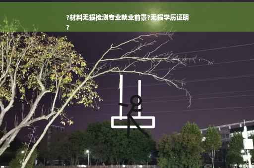 ?材料无损检测专业就业前景?无损学历证明
?