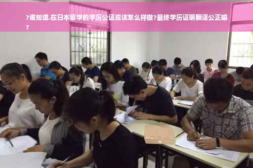 ?谁知道.在日本留学的学历公证应该怎么样做?最终学历证明翻译公正嘛
?