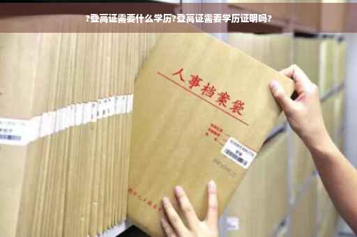 ?登高证需要什么学历?登高证需要学历证明吗?