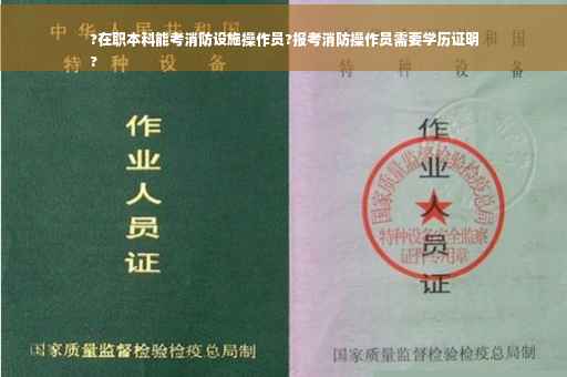 ?在职本科能考消防设施操作员?报考消防操作员需要学历证明
?