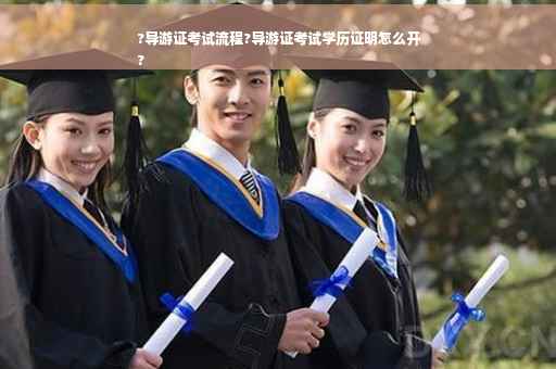 ?导游证考试流程?导游证考试学历证明怎么开
?