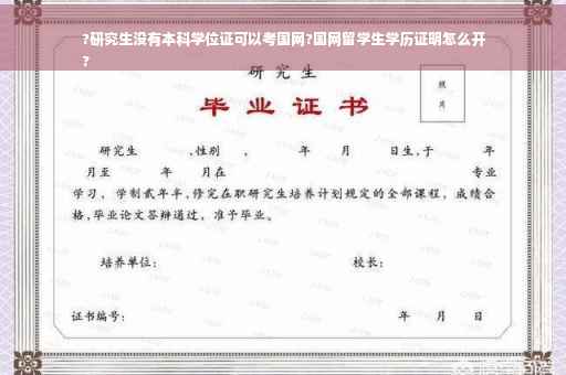 ?研究生没有本科学位证可以考国网?国网留学生学历证明怎么开
?
