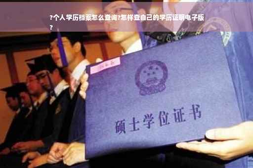 ?个人学历档案怎么查询?怎样查自己的学历证明电子版
?