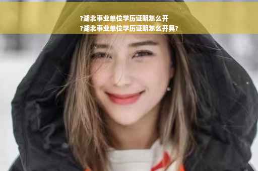 ?湖北事业单位学历证明怎么开
?湖北事业单位学历证明怎么开具?