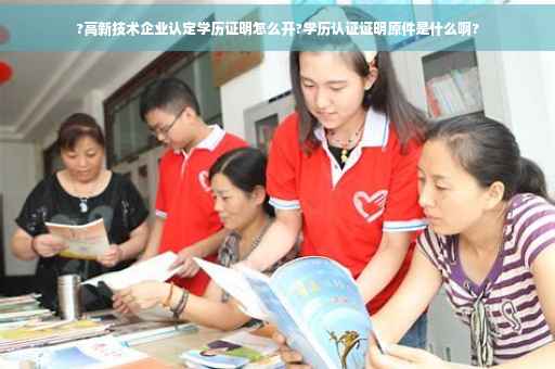 ?高新技术企业认定学历证明怎么开?学历认证证明原件是什么啊? ?高新技术企业认定学历证明怎么开?学历认证证明原件是什么啊?