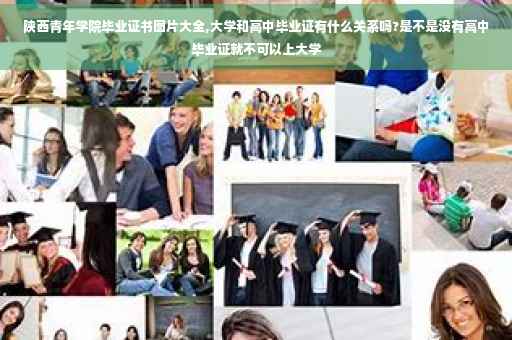 陕西青年学院毕业证书图片大全,大学和高中毕业证有什么关系吗?是不是没有高中毕业证就不可以上大学