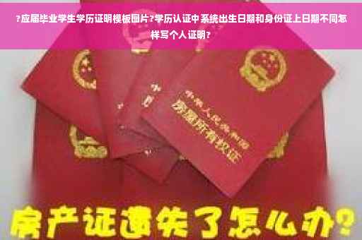 ?应届毕业学生学历证明模板图片?学历认证中系统出生日期和身份证上日期不同怎样写个人证明?