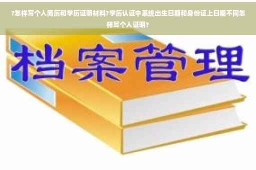 ?怎样写个人简历和学历证明材料?学历认证中系统出生日期和身份证上日期不同怎样写个人证明?