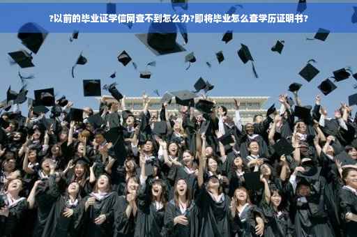 ?以前的毕业证学信网查不到怎么办?即将毕业怎么查学历证明书?