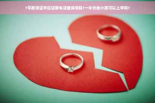 ?平度领证学历证明电话查询号码?一中外地小孩可以上学吗?