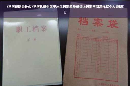 ?学历证明是什么?学历认证中系统出生日期和身份证上日期不同怎样写个人证明⚡️