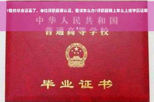 ?我的毕业证丢了，单位评职称要认证，我该怎么办?评职称网上怎么上传学历证明
?