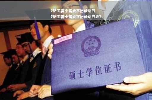?护工需不需要学历证明的
?护工需不需要学历证明的呢?