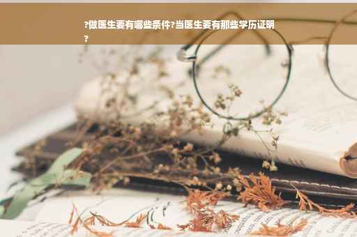 ?做医生要有哪些条件?当医生要有那些学历证明
?