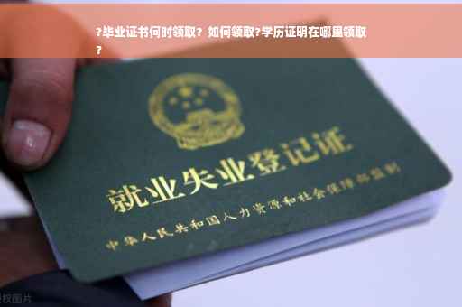 ?毕业证书何时领取？如何领取?学历证明在哪里领取
?