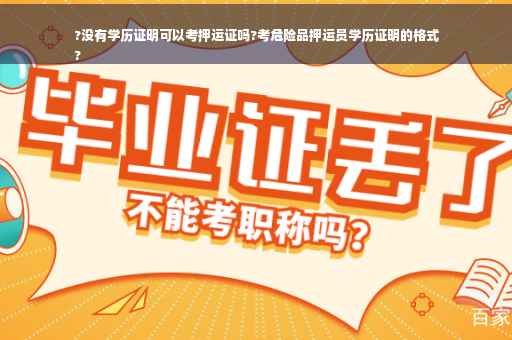 ?没有学历证明可以考押运证吗?考危险品押运员学历证明的格式
?